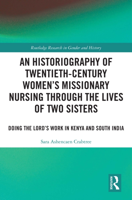 An Historiography of Twentieth-Century Women's Missionary Nursing Through the Lives of Two Sisters : Doing the Lord's Work in Kenya and South India, PDF eBook