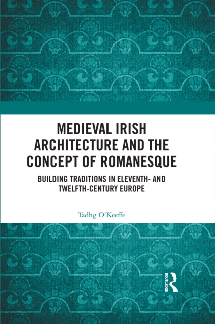 Medieval Irish Architecture and the Concept of Romanesque : Building Traditions in Eleventh- and Twelfth-Century Europe, PDF eBook