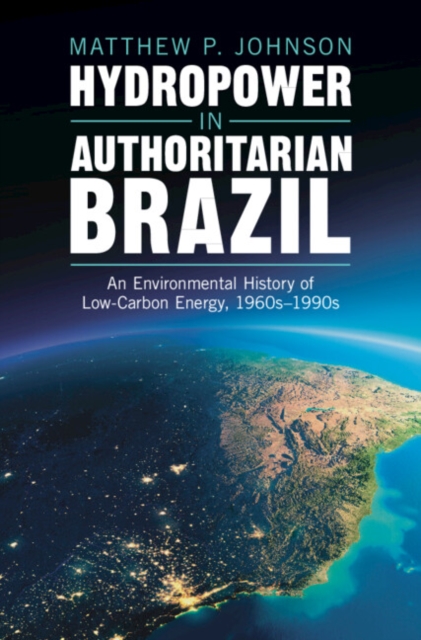 Hydropower in Authoritarian Brazil : An Environmental History of Low-Carbon Energy, 1960s–90s, Hardback Book