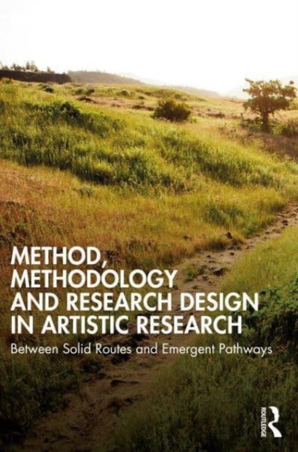Method, Methodology and Research Design in Artistic Research : Between Solid Routes and Emergent Pathways, Paperback / softback Book