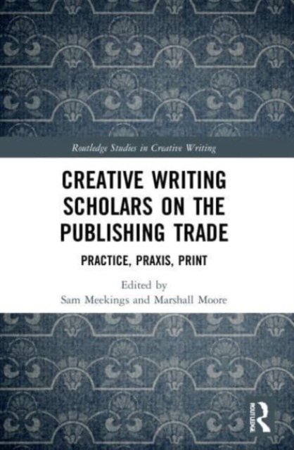 Creative Writing Scholars on the Publishing Trade : Practice, Praxis, Print, Paperback / softback Book