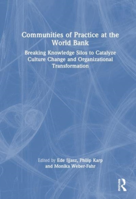 Communities of Practice at the World Bank : Breaking Knowledge Silos to Catalyze Culture Change and Organizational Transformation, Hardback Book