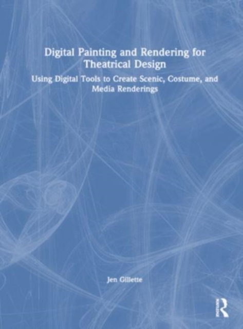 Digital Painting and Rendering for Theatrical Design : Using Digital Tools to Create Scenic, Costume, and Media Renderings, Hardback Book