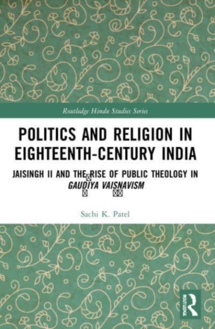 Politics and Religion in Eighteenth-Century India : Jaisingh II and the Rise of Public Theology in Gaudiya Vaisnavism, Paperback / softback Book
