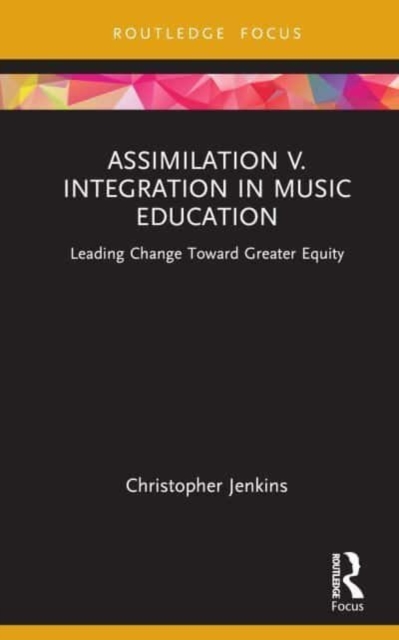 Assimilation v. Integration in Music Education : Leading Change toward Greater Equity, Hardback Book