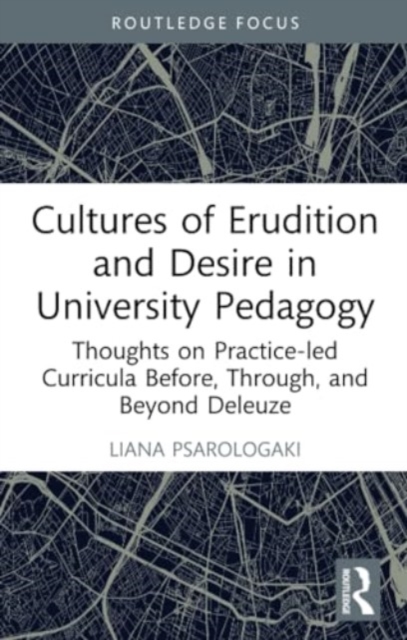 Cultures of Erudition and Desire in University Pedagogy : Thoughts on Practice-led Curricula Before, Through, and Beyond Deleuze, Paperback / softback Book