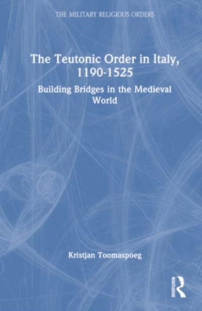 The Teutonic Order in Italy, 1190-1525 : Building Bridges in the Medieval World, Hardback Book