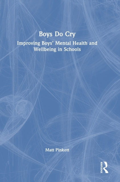 Boys Do Cry : Improving Boys’ Mental Health and Wellbeing in Schools, Hardback Book