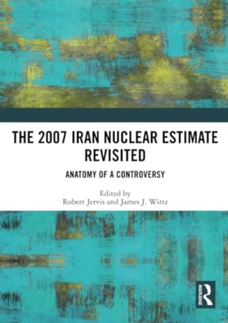 The 2007 Iran Nuclear Estimate Revisited : Anatomy of a Controversy, Paperback / softback Book
