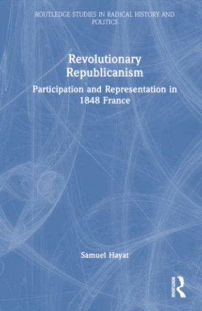 Revolutionary Republicanism : Participation and Representation in 1848 France, Hardback Book