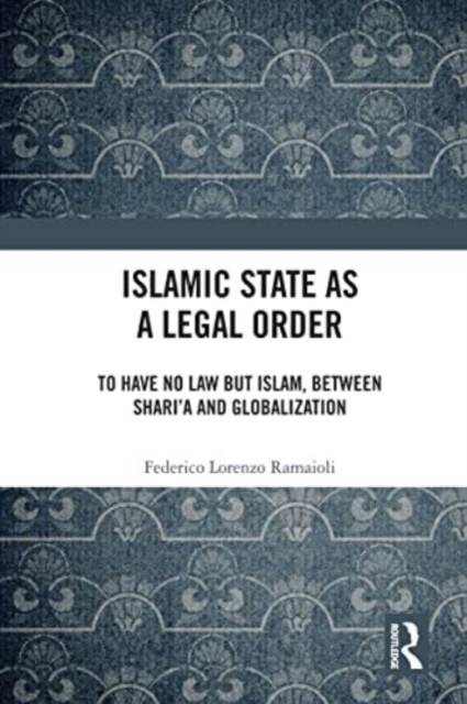Islamic State as a Legal Order : To Have No Law but Islam, between Shari’a and Globalization, Paperback / softback Book