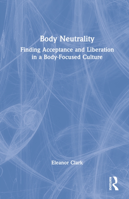 Body Neutrality : Finding Acceptance and Liberation in a Body-Focused Culture, Hardback Book