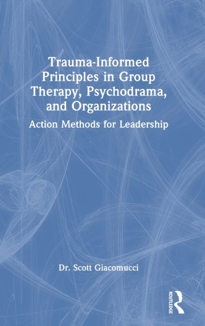 Trauma-Informed Principles in Group Therapy, Psychodrama, and Organizations : Action Methods for Leadership, Hardback Book