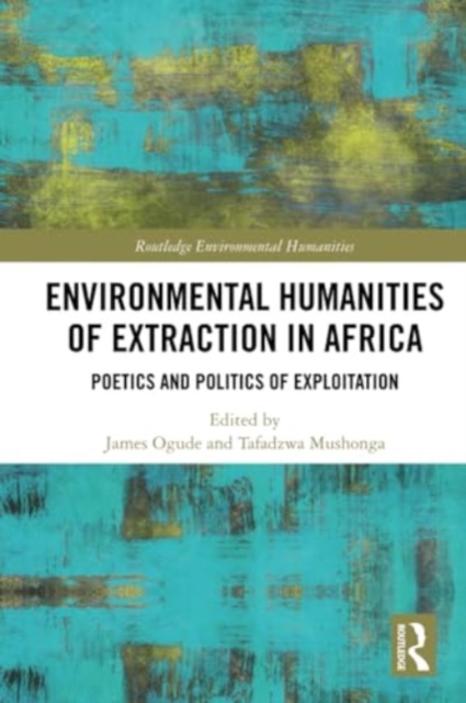 Environmental Humanities of Extraction in Africa : Poetics and Politics of Exploitation, Paperback / softback Book