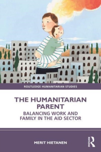 The Humanitarian Parent : Balancing Work and Family in the Aid Sector, Paperback / softback Book
