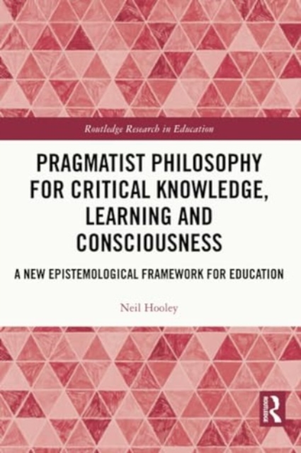 Pragmatist Philosophy for Critical Knowledge, Learning and Consciousness : A New Epistemological Framework for Education, Paperback / softback Book