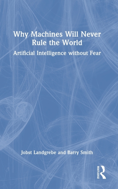 Why Machines Will Never Rule the World : Artificial Intelligence without Fear, Hardback Book