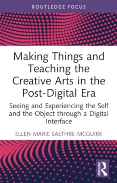 Making Things and Teaching the Creative Arts in the Post-Digital Era : Seeing and Experiencing the Self and the Object through a Digital Interface, Paperback / softback Book