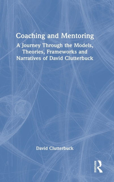 Coaching and Mentoring : A Journey Through the Models, Theories, Frameworks and Narratives of David Clutterbuck, Hardback Book
