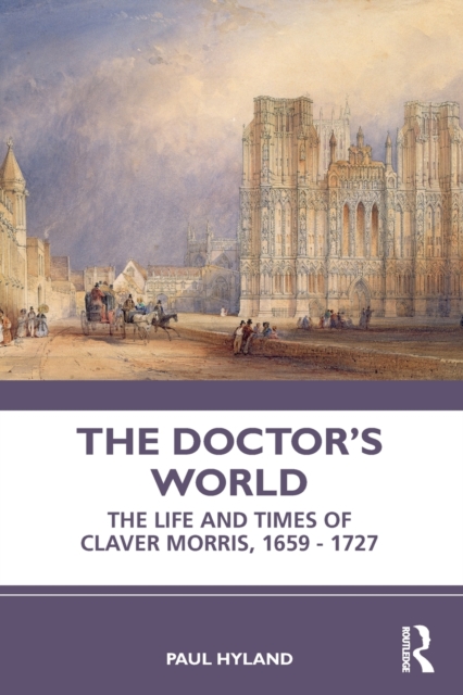 The Doctor's World : The Life and Times of Claver Morris, 1659 - 1727, Paperback / softback Book The Doctor's World : The Life and Times of Claver Morris, 1659 - 1727, Paperback / softback Book
