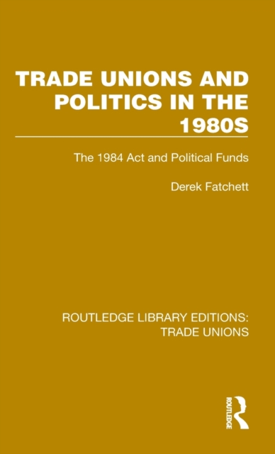 Trade Unions and Politics in the 1980s : The 1984 Act and Political Funds, Hardback Book