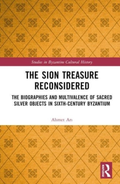 The Sion Treasure Reconsidered : The Biographies and Multivalence of Sacred Silver Objects in Sixth-Century Byzantium, Hardback Book