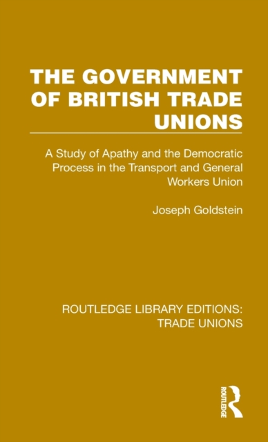 The Government of British Trade Unions : A Study of Apathy and the Democratic Process in the Transport and General Workers Union, Hardback Book