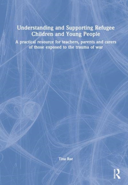 Understanding and Supporting Refugee Children and Young People : A Practical Resource for Teachers, Parents and Carers of Those Exposed to the Trauma of War, Hardback Book
