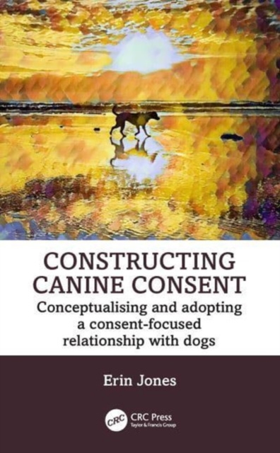 Constructing Canine Consent : Conceptualising and adopting a consent-focused relationship with dogs, Hardback Book