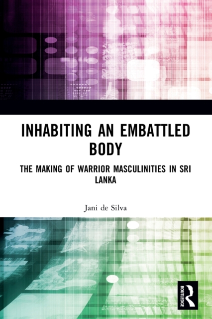 Inhabiting an Embattled Body : The Making of Warrior Masculinities in Sri Lanka, Paperback / softback Book