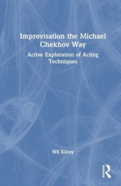Improvisation the Michael Chekhov Way : Active Exploration of Acting Techniques, Hardback Book