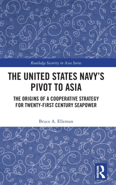 The United States Navy’s Pivot to Asia : The Origins of a Cooperative Strategy for Twenty-First Century Seapower, Hardback Book