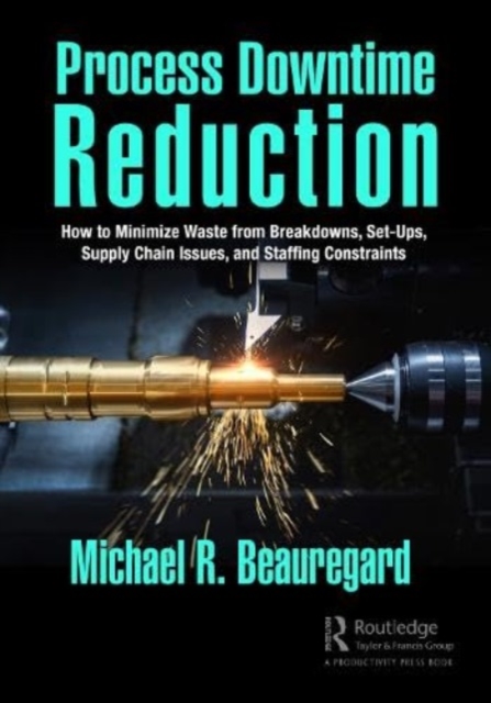 Process Downtime Reduction : How to Minimize Waste from Breakdowns, Set-Ups, Supply Chain Issues, and Staffing Constraints, Paperback / softback Book