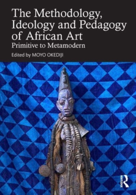 Methodology, Ideology and Pedagogy of African Art : Primitive to Metamodern, Paperback / softback Book