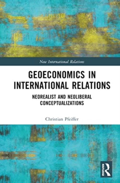 Geoeconomics in International Relations : Neorealist and Neoliberal Conceptualizations, Hardback Book