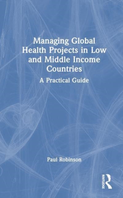 Managing Global Health Projects in Low and Middle-Income Countries : A Practical Guide, Hardback Book