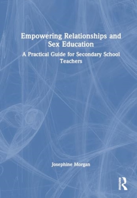 Empowering Relationships and Sex Education : A Practical Guide for Secondary School Teachers, Hardback Book