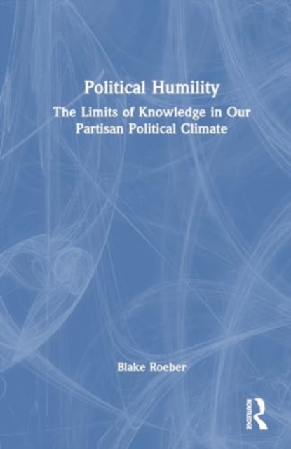 Political Humility : The Limits of Knowledge in Our Partisan Political Climate, Hardback Book