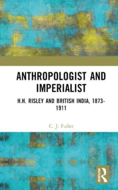 Anthropologist and Imperialist : H.H. Risley and British India, 1873-1911, Hardback Book