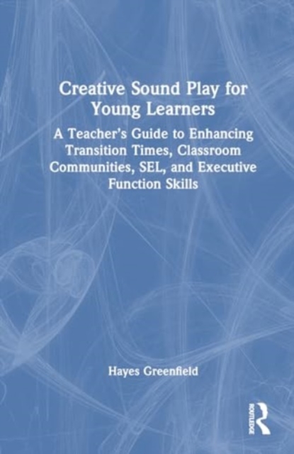 Creative Sound Play for Young Learners : A Teacher’s Guide to Enhancing Transition Times, Classroom Communities, SEL, and Executive Function Skills, Hardback Book