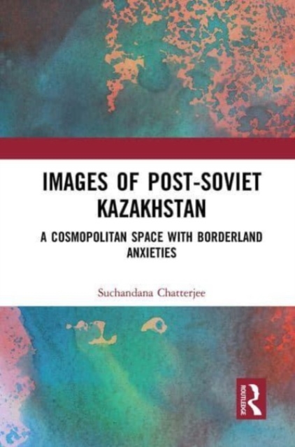 Images of the Post-Soviet Kazakhstan : A Cosmopolitan Space with Borderland Anxieties, Paperback / softback Book
