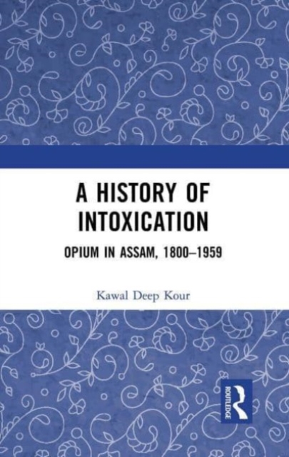 A History of Intoxication : Opium in Assam, 1800–1959, Paperback / softback Book