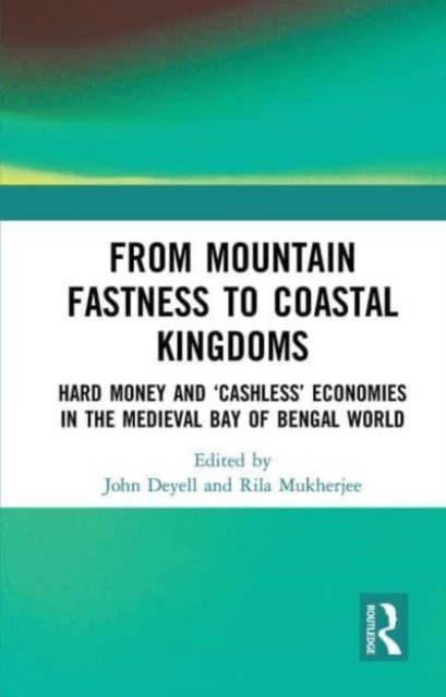 From Mountain Fastness to Coastal Kingdoms : Hard Money and ‘Cashless’ Economies in the Medieval Bay of Bengal World, Paperback / softback Book