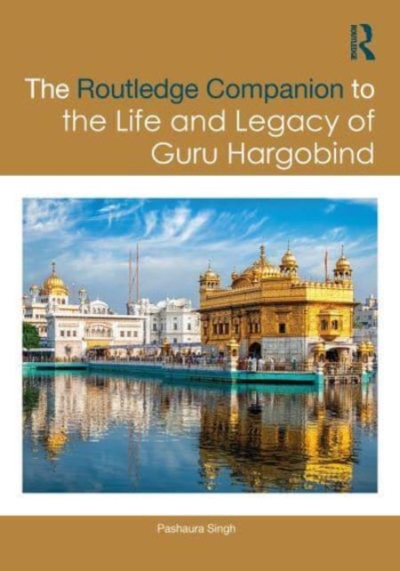 The Routledge Companion to the Life and Legacy of Guru Hargobind : Sovereignty, Militancy, and Empowerment of the Sikh Panth, Hardback Book