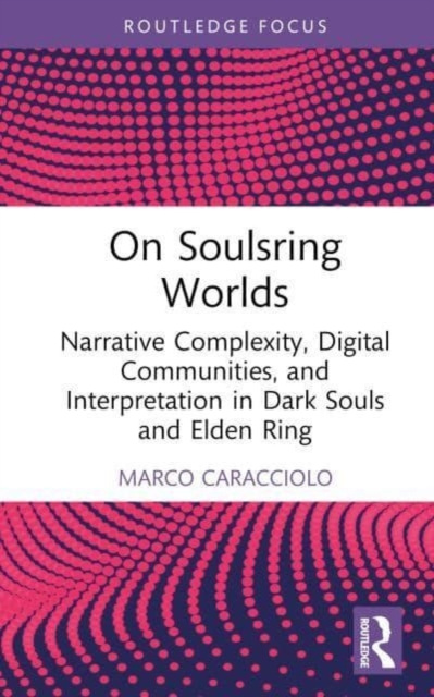 On Soulsring Worlds : Narrative Complexity, Digital Communities, and Interpretation in Dark Souls and Elden Ring, Hardback Book
