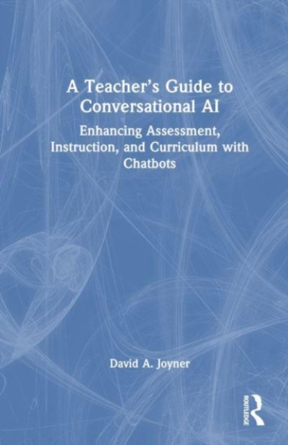 A Teacher’s Guide to Conversational AI : Enhancing Assessment, Instruction, and Curriculum with Chatbots, Hardback Book