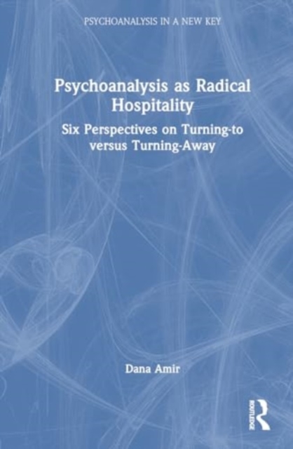 Psychoanalysis as Radical Hospitality : Six Perspectives on Turning-to versus Turning-Away, Hardback Book