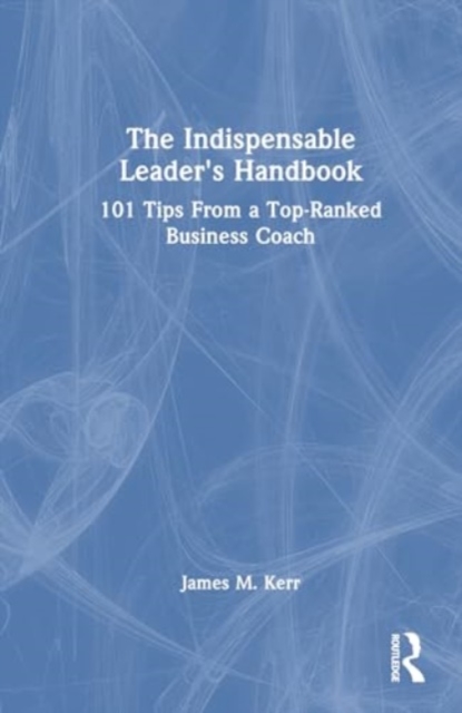 The Indispensable Leader's Handbook : 101 Tips From a Top-Ranked Business Coach, Hardback Book