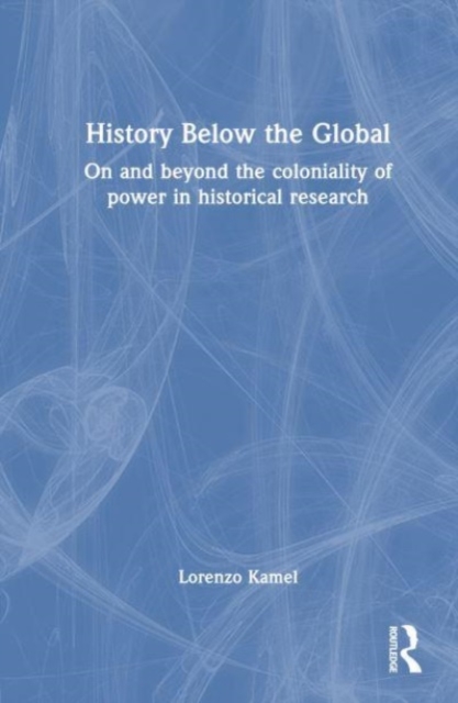History Below the Global : On and Beyond the Coloniality of Power in Historical Research, Hardback Book