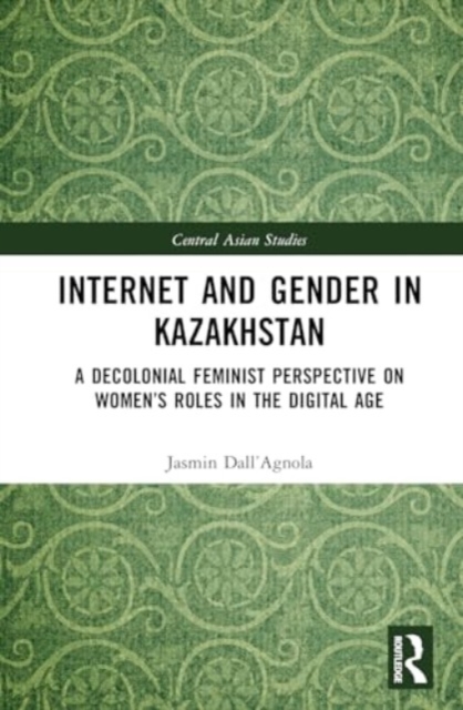 Internet and Gender in Kazakhstan : A Decolonial Feminist Perspective on Women’s Roles in the Digital Age, Hardback Book